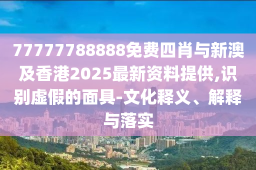 77777788888免费四肖与新澳及香港2025最新资料提供,识别虚假的面具-文化释义、解释与落实